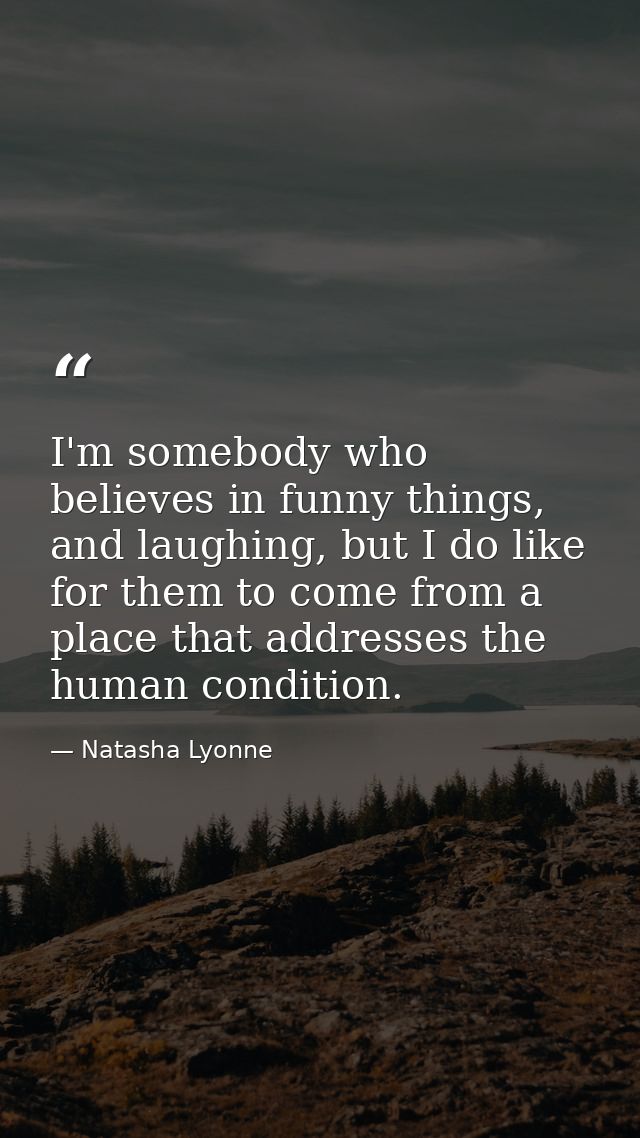 I'm somebody who believes in funny things, and laughing, but I do like for them to come from a place that addresses the  — Natasha Lyonne