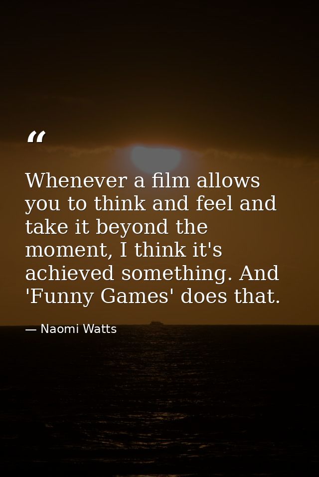 Whenever a film allows you to think and feel and take it beyond the moment, I think it's achieved something. And 'Funny  — Naomi Watts