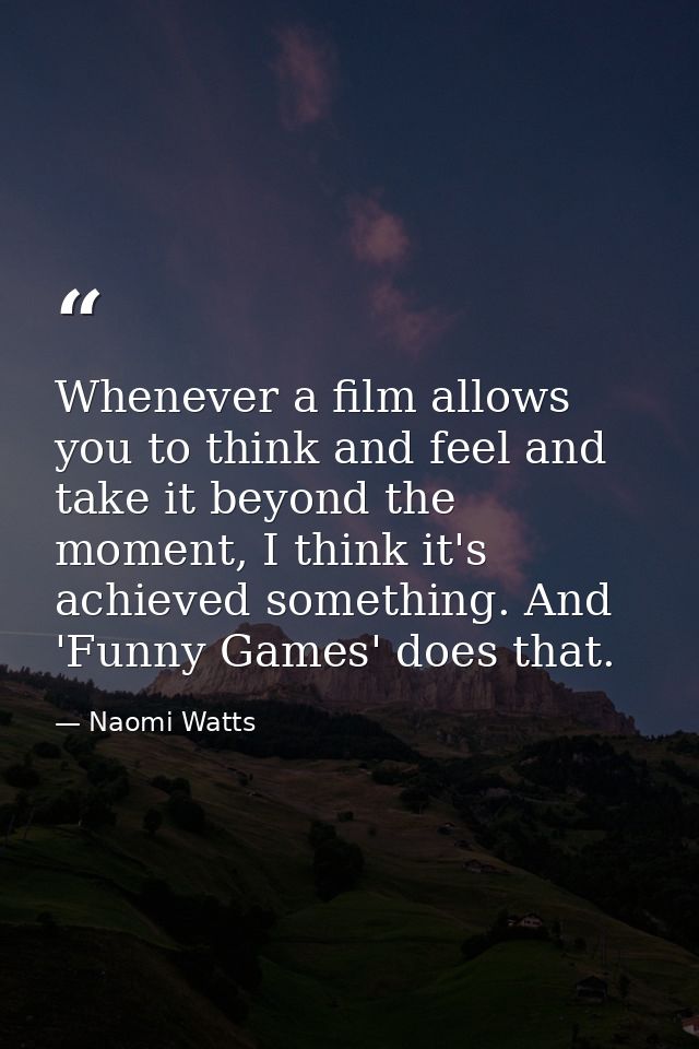 Whenever a film allows you to think and feel and take it beyond the moment, I think it's achieved something. And 'Funny  — Naomi Watts
