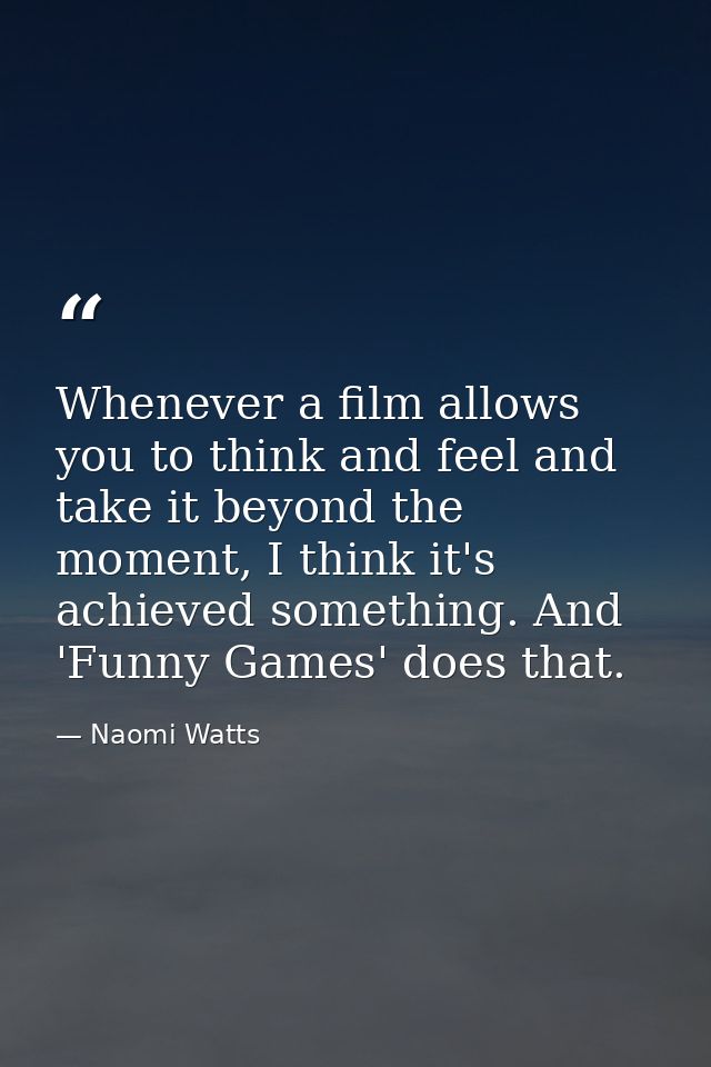 Whenever a film allows you to think and feel and take it beyond the moment, I think it's achieved something. And 'Funny  — Naomi Watts