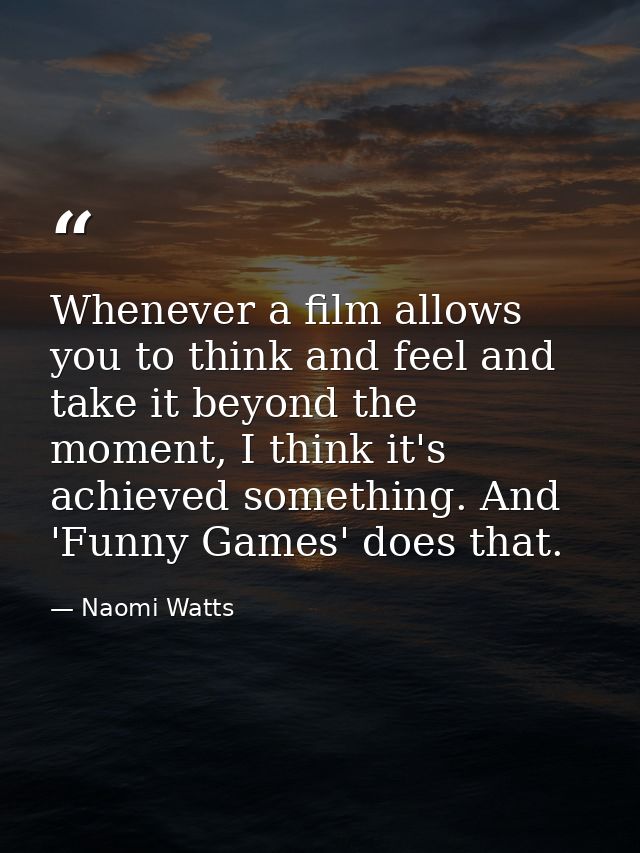 Whenever a film allows you to think and feel and take it beyond the moment, I think it's achieved something. And 'Funny  — Naomi Watts