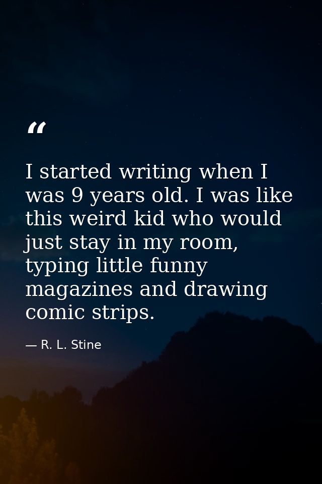 I started writing when I was 9 years old. I was like this weird kid who would just stay in my room, typing little funny  — R. L. Stine