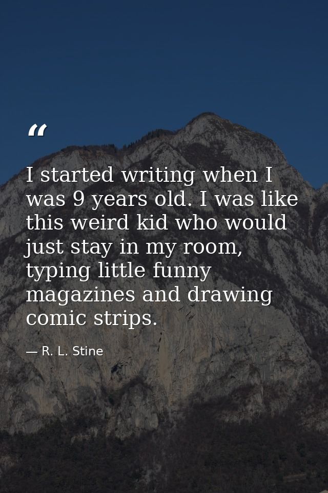 I started writing when I was 9 years old. I was like this weird kid who would just stay in my room, typing little funny  — R. L. Stine
