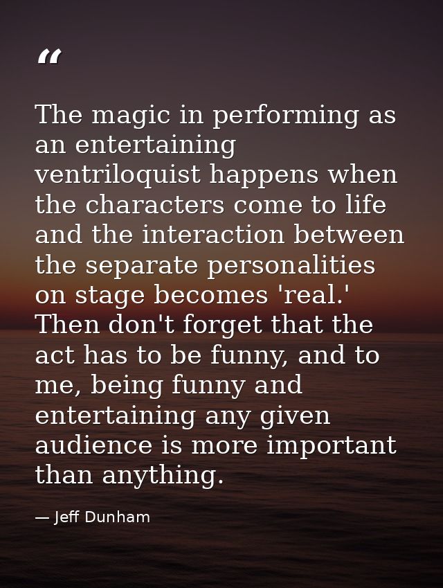 The magic in performing as an entertaining ventriloquist happens when the characters come to life and the interaction be — Jeff Dunham
