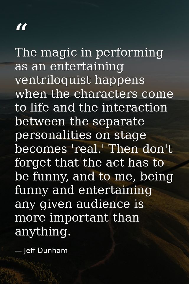 The magic in performing as an entertaining ventriloquist happens when the characters come to life and the interaction be — Jeff Dunham
