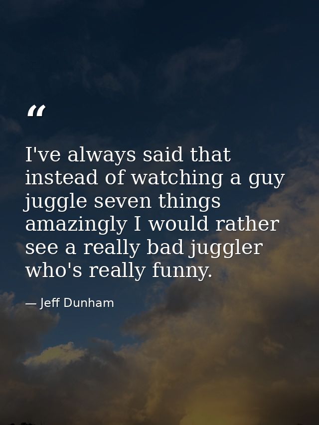 I've always said that instead of watching a guy juggle seven things amazingly I would rather see a really bad juggler wh — Jeff Dunham