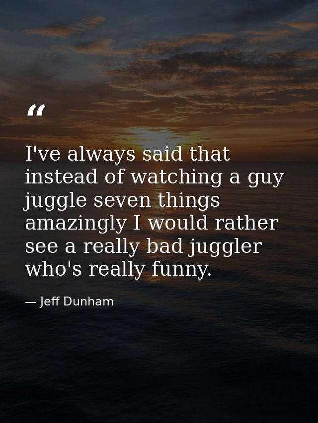 I've always said that instead of watching a guy juggle seven things amazingly I would rather see a really bad juggler wh — Jeff Dunham