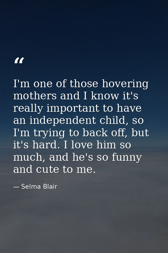 I'm one of those hovering mothers and I know it's really important to have an independent child, so I'm trying to back o — Selma Blair