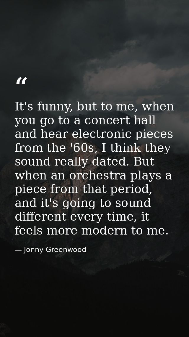 It's funny, but to me, when you go to a concert hall and hear electronic pieces from the '60s, I think they sound really — Jonny Greenwood