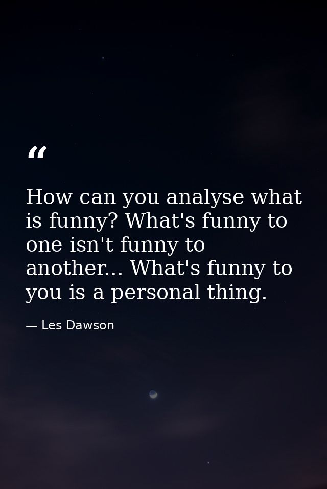 How can you analyse what is funny? What's funny to one isn't funny to another... What's funny to you is a personal thing — Les Dawson