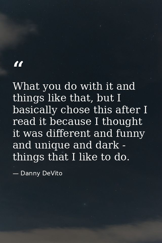 What you do with it and things like that, but I basically chose this after I read it because I thought it was different  — Danny DeVito