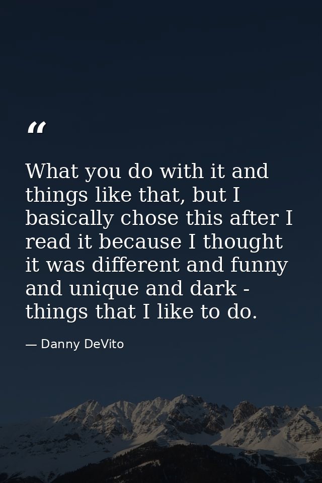 What you do with it and things like that, but I basically chose this after I read it because I thought it was different  — Danny DeVito