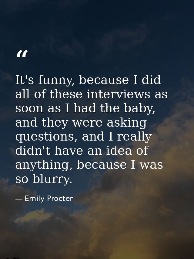 It's funny, because I did all of these interviews as soon as I had the baby, and they were asking questions, and I reall — Emily Procter