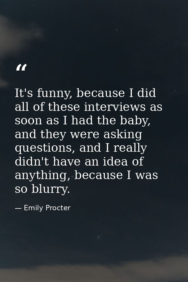 It's funny, because I did all of these interviews as soon as I had the baby, and they were asking questions, and I reall — Emily Procter