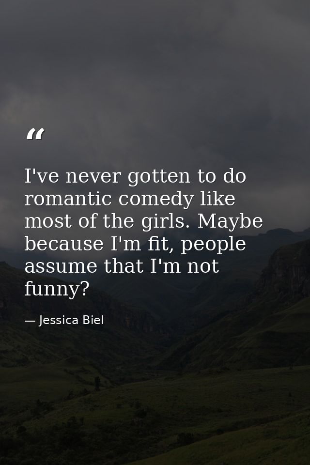I've never gotten to do romantic comedy like most of the girls. Maybe because I'm fit, people assume that I'm not funny? — Jessica Biel