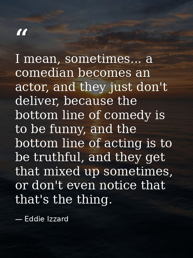 I mean, sometimes... a comedian becomes an actor, and they just don't deliver, because the bottom line of comedy is to b — Eddie Izzard