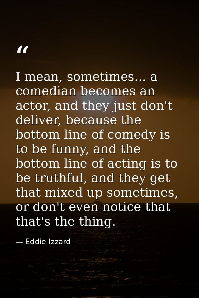 I mean, sometimes... a comedian becomes an actor, and they just don't deliver, because the bottom line of comedy is to b — Eddie Izzard