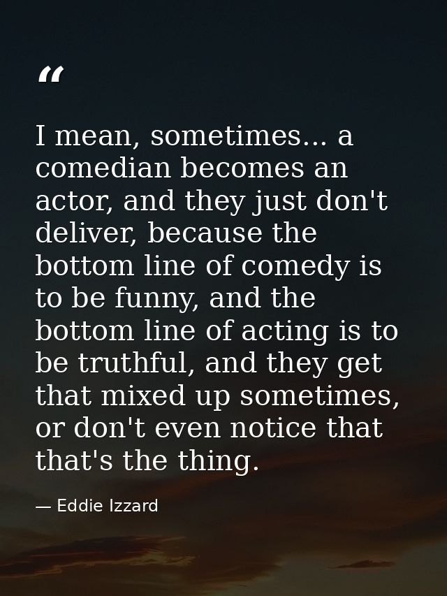 I mean, sometimes... a comedian becomes an actor, and they just don't deliver, because the bottom line of comedy is to b — Eddie Izzard
