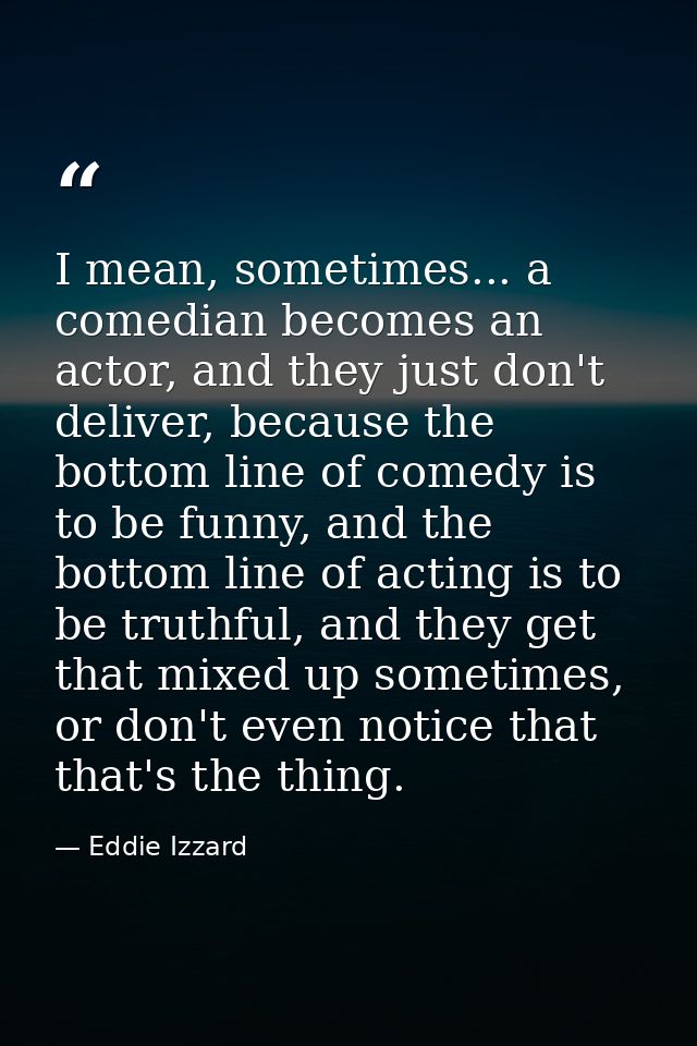 I mean, sometimes... a comedian becomes an actor, and they just don't deliver, because the bottom line of comedy is to b — Eddie Izzard