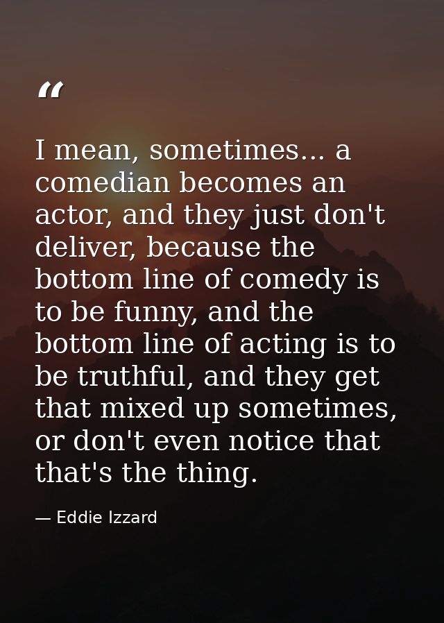 I mean, sometimes... a comedian becomes an actor, and they just don't deliver, because the bottom line of comedy is to b — Eddie Izzard