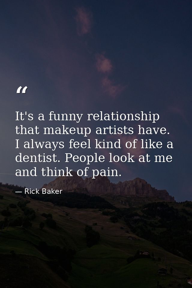 It's a funny relationship that makeup artists have. I always feel kind of like a dentist. People look at me and think of — Rick Baker