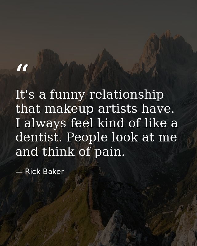 It's a funny relationship that makeup artists have. I always feel kind of like a dentist. People look at me and think of — Rick Baker