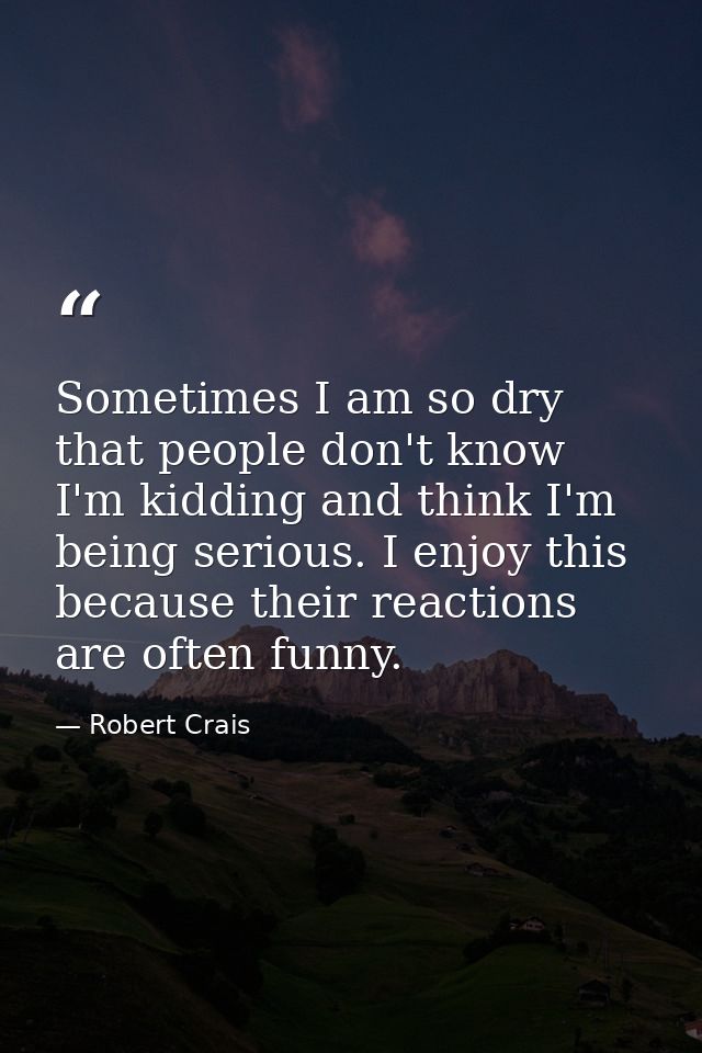 Sometimes I am so dry that people don't know I'm kidding and think I'm being serious. I enjoy this because their reactio — Robert Crais