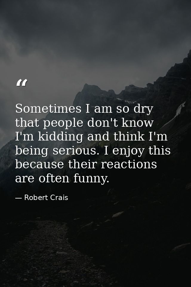 Sometimes I am so dry that people don't know I'm kidding and think I'm being serious. I enjoy this because their reactio — Robert Crais