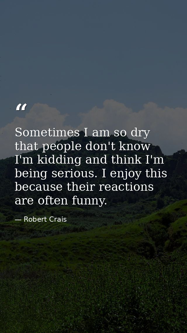 Sometimes I am so dry that people don't know I'm kidding and think I'm being serious. I enjoy this because their reactio — Robert Crais