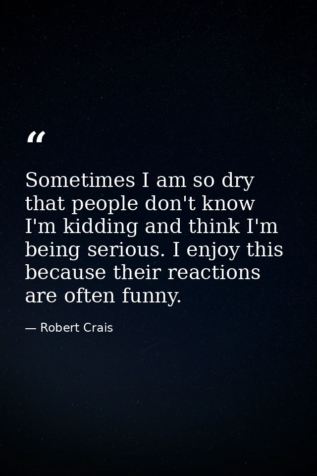 Sometimes I am so dry that people don't know I'm kidding and think I'm being serious. I enjoy this because their reactio — Robert Crais