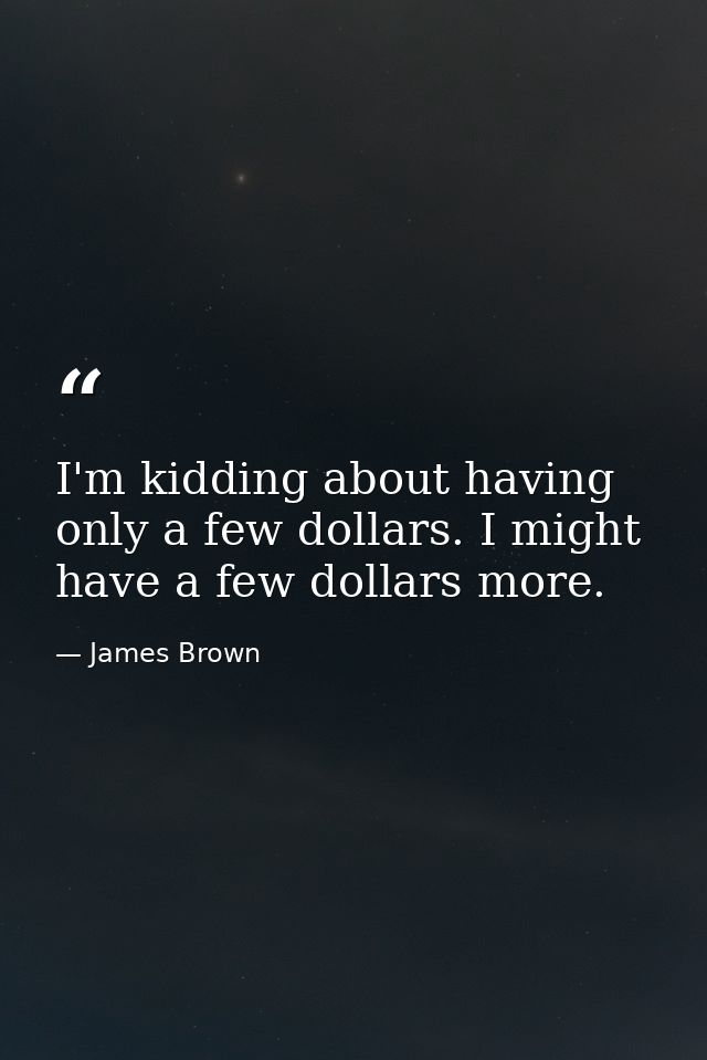 I'm kidding about having only a few dollars. I might have a few dollars more. — James Brown
