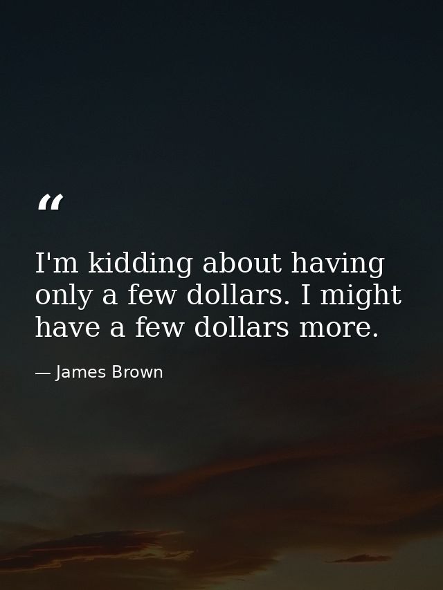 I'm kidding about having only a few dollars. I might have a few dollars more. — James Brown