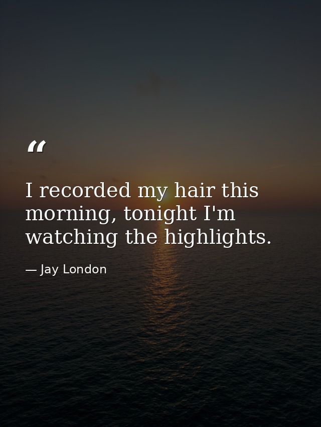 I recorded my hair this morning, tonight I'm watching the highlights. — Jay London