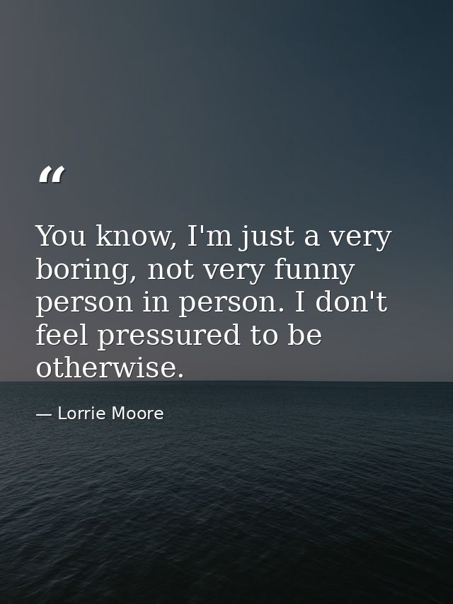 You know, I'm just a very boring, not very funny person in person. I don't feel pressured to be otherwise. — Lorrie Moore