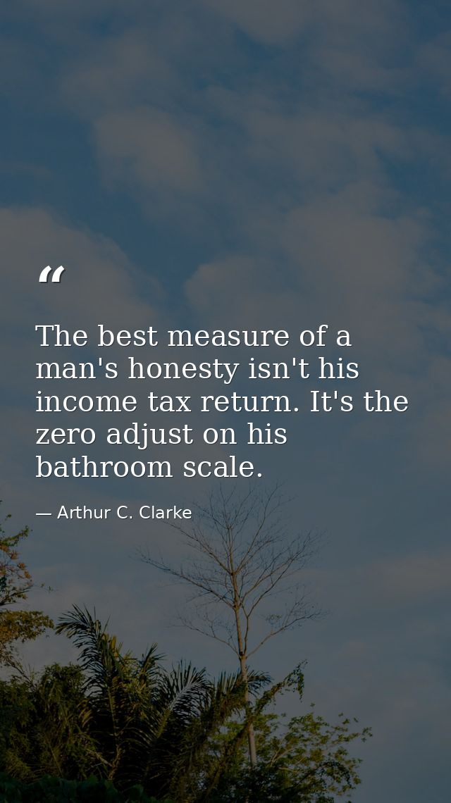 The best measure of a man's honesty isn't his income tax return. It's the zero adjust on his bathroom scale. — Arthur C. Clarke