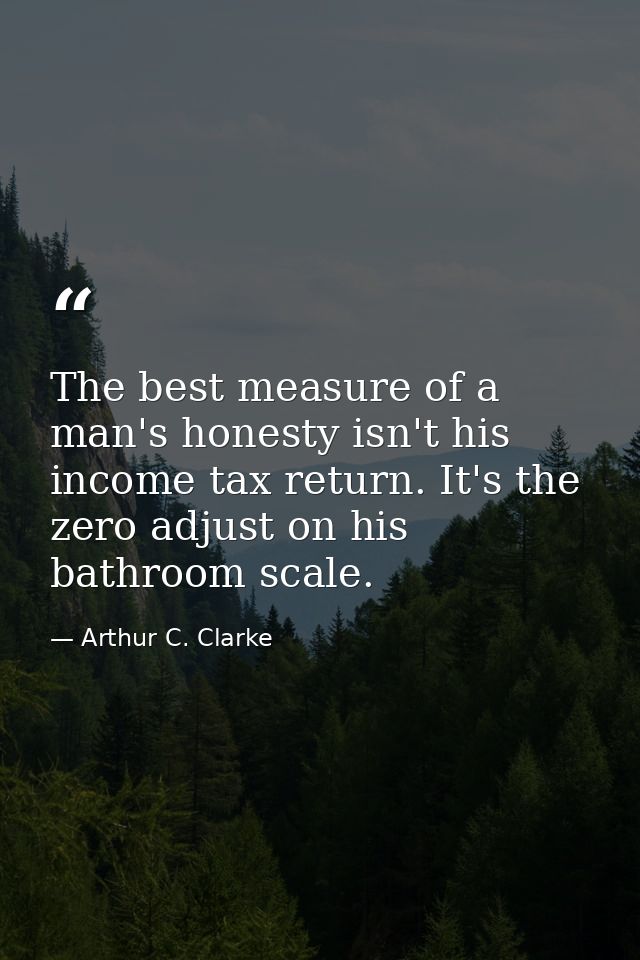 The best measure of a man's honesty isn't his income tax return. It's the zero adjust on his bathroom scale. — Arthur C. Clarke