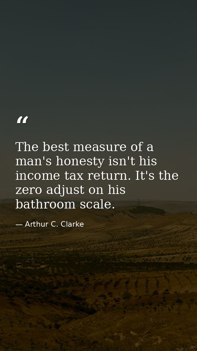 The best measure of a man's honesty isn't his income tax return. It's the zero adjust on his bathroom scale. — Arthur C. Clarke