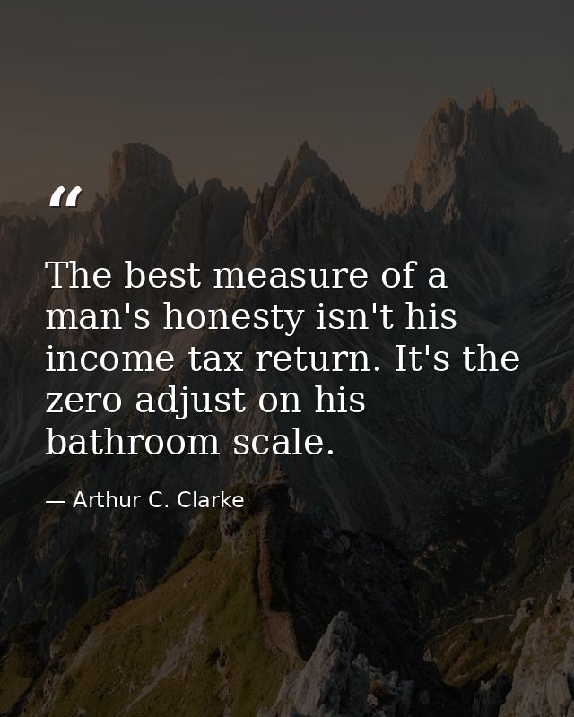 The best measure of a man's honesty isn't his income tax return. It's the zero adjust on his bathroom scale. — Arthur C. Clarke