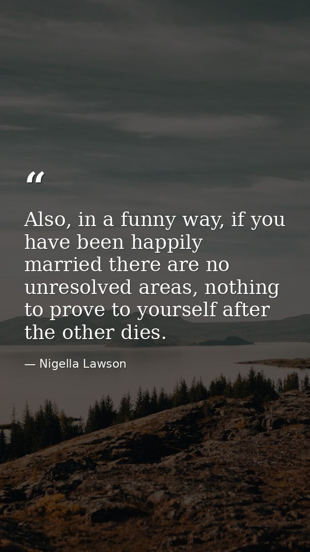 Also, in a funny way, if you have been happily married there are no unresolved areas, nothing to prove to yourself after — Nigella Lawson