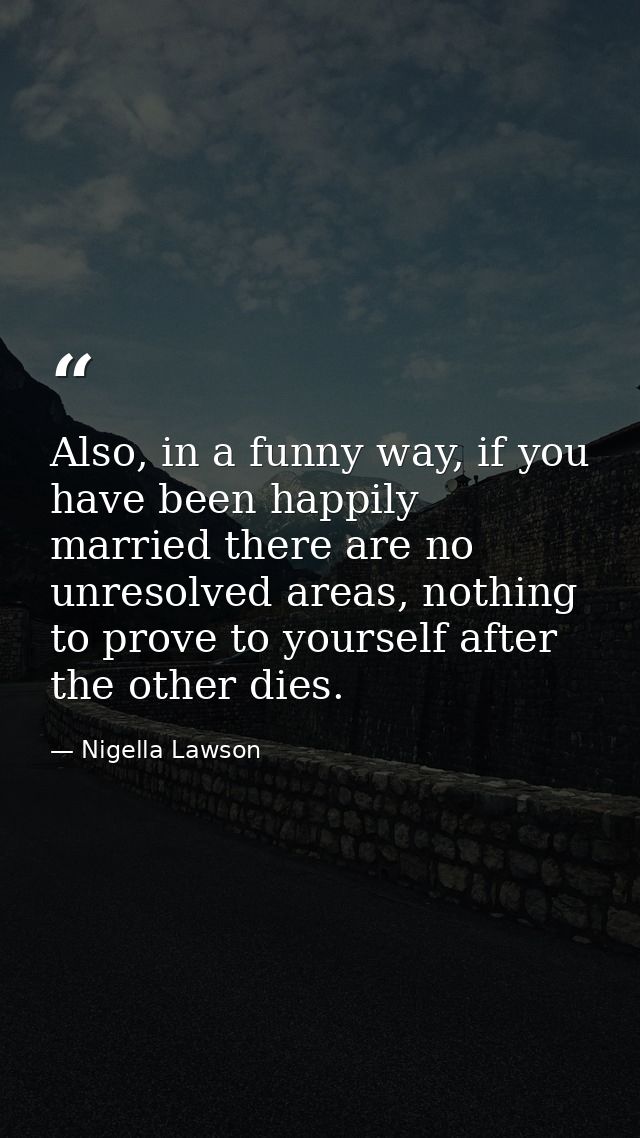 Also, in a funny way, if you have been happily married there are no unresolved areas, nothing to prove to yourself after — Nigella Lawson