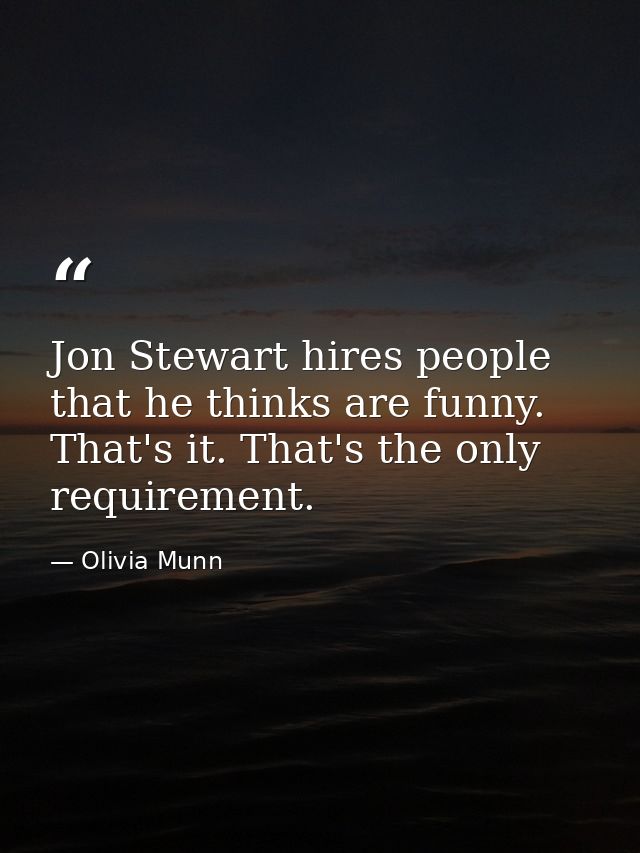Jon Stewart hires people that he thinks are funny. That's it. That's the only requirement. — Olivia Munn
