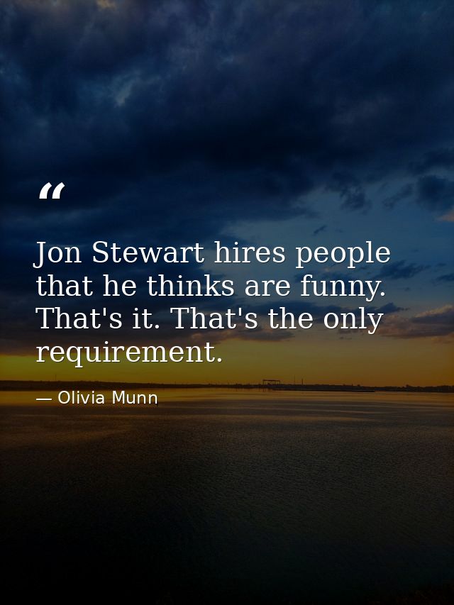 Jon Stewart hires people that he thinks are funny. That's it. That's the only requirement. — Olivia Munn