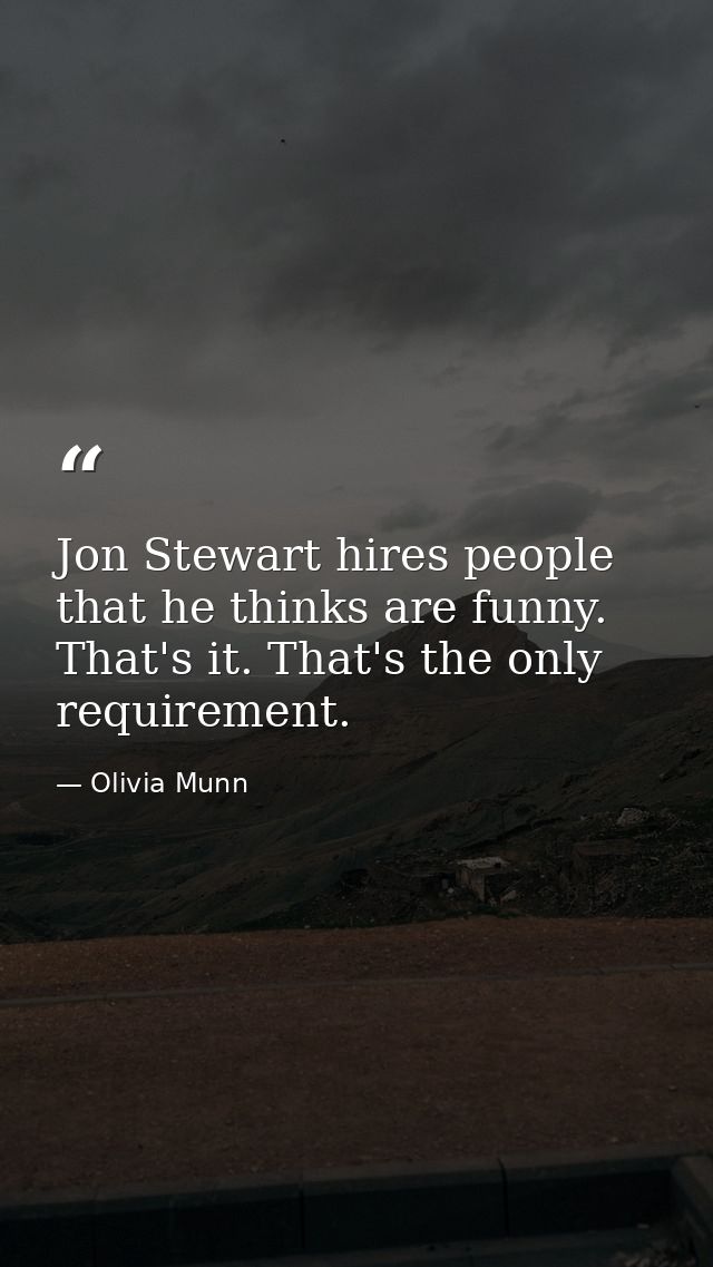 Jon Stewart hires people that he thinks are funny. That's it. That's the only requirement. — Olivia Munn