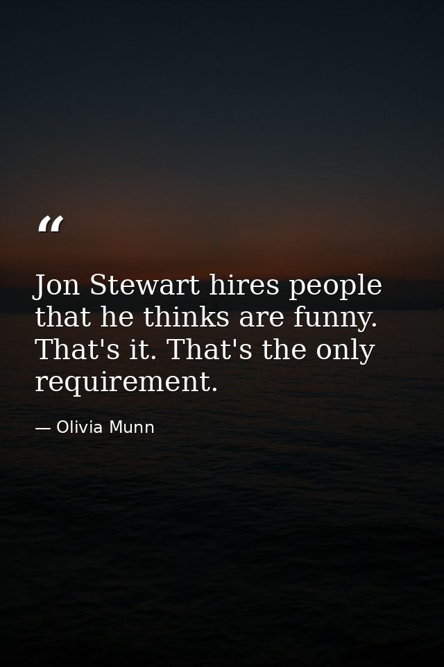 Jon Stewart hires people that he thinks are funny. That's it. That's the only requirement. — Olivia Munn
