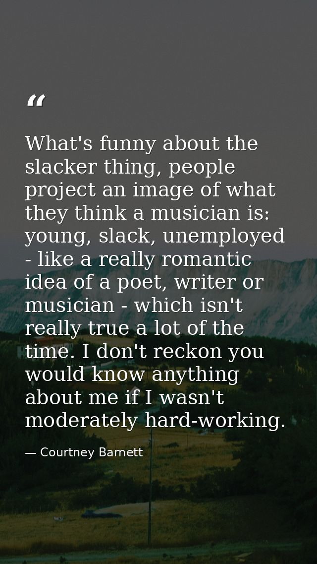 What's funny about the slacker thing, people project an image of what they think a musician is: young, slack, unemployed — Courtney Barnett