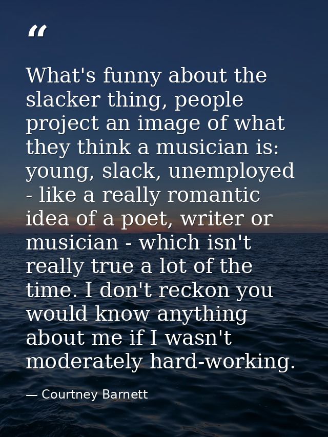 What's funny about the slacker thing, people project an image of what they think a musician is: young, slack, unemployed — Courtney Barnett