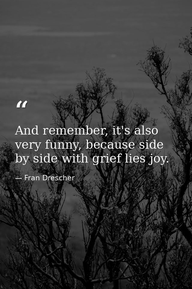 And remember, it's also very funny, because side by side with grief lies joy. — Fran Drescher