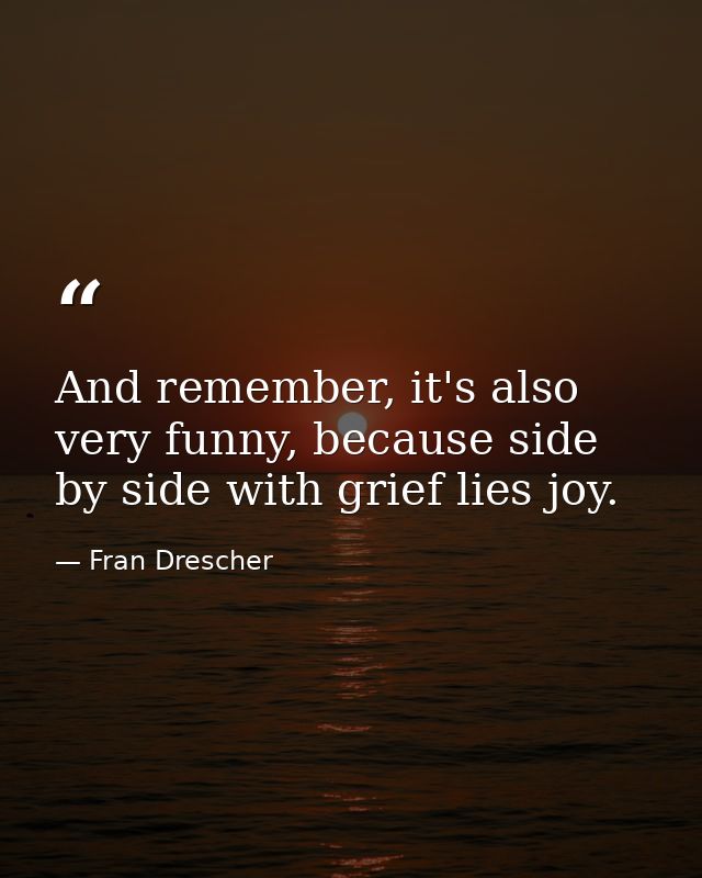 And remember, it's also very funny, because side by side with grief lies joy. — Fran Drescher