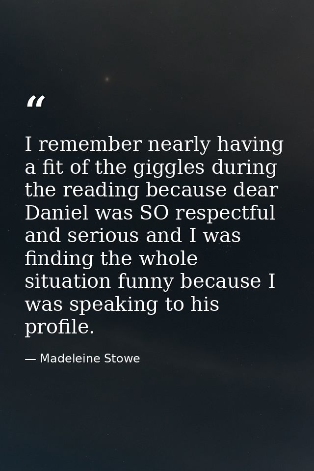 I remember nearly having a fit of the giggles during the reading because dear Daniel was SO respectful and serious and I — Madeleine Stowe