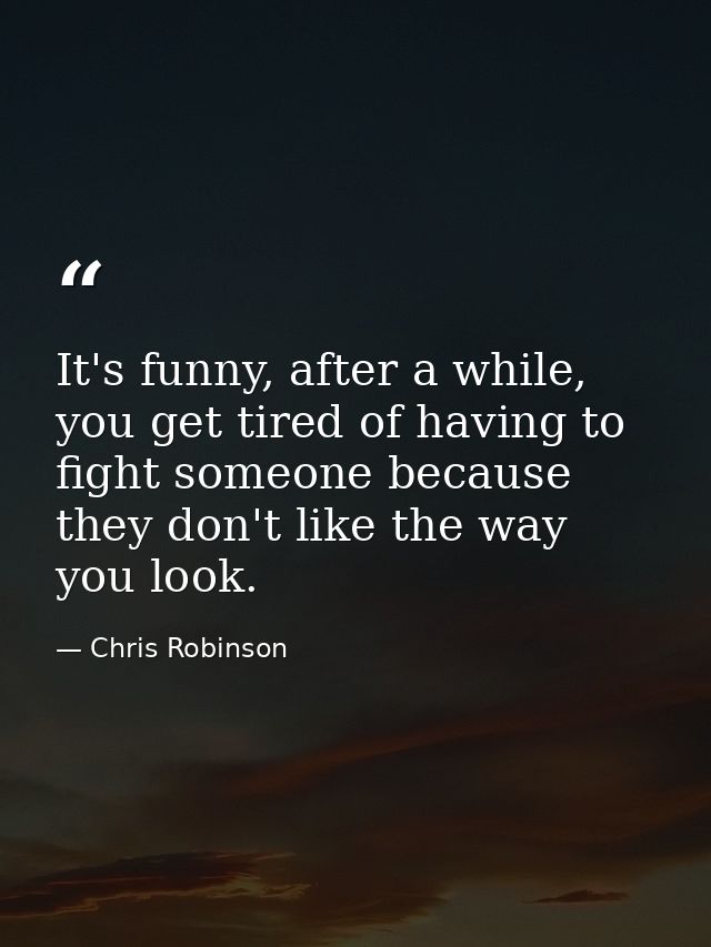 It's funny, after a while, you get tired of having to fight someone because they don't like the way you look. — Chris Robinson